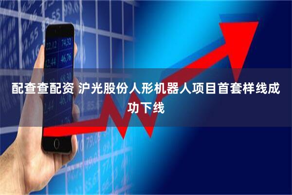 配查查配资 沪光股份人形机器人项目首套样线成功下线
