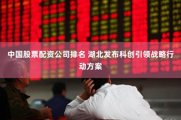 中国股票配资公司排名 湖北发布科创引领战略行动方案