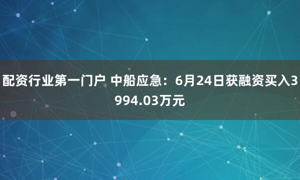 配资行业第一门户 中船应急：6月24日获融资买入3994.03万元