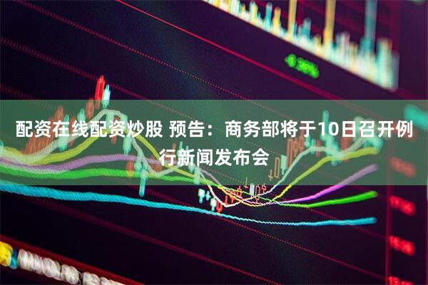 配资在线配资炒股 预告：商务部将于10日召开例行新闻发布会