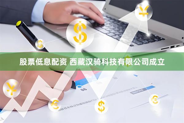 股票低息配资 西藏汉骑科技有限公司成立