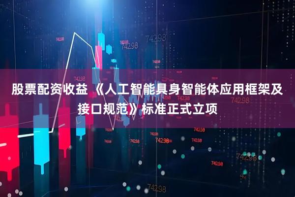 股票配资收益 《人工智能具身智能体应用框架及接口规范》标准正式立项