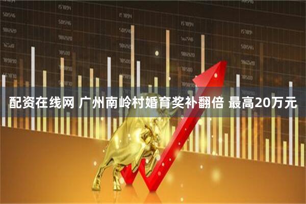 配资在线网 广州南岭村婚育奖补翻倍 最高20万元