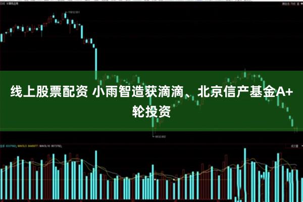 线上股票配资 小雨智造获滴滴、北京信产基金A+轮投资